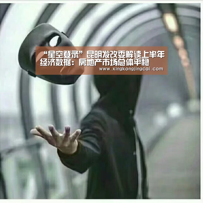 “星空登录”昆明发改委解读上半年经济数据:房地产市场总体平稳(图2) 星空竞猜