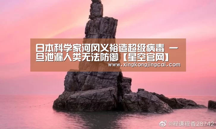 日本科学家河冈义裕造超级病毒 一旦泄漏人类无法防御【星空官网】(图1) 星空直播