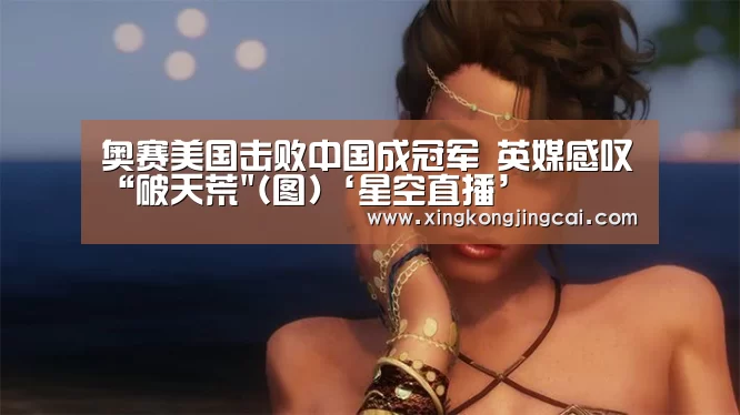 奥赛美国击败中国成冠军 英媒感叹“破天荒(图)‘星空直播’(图1) 星空登录