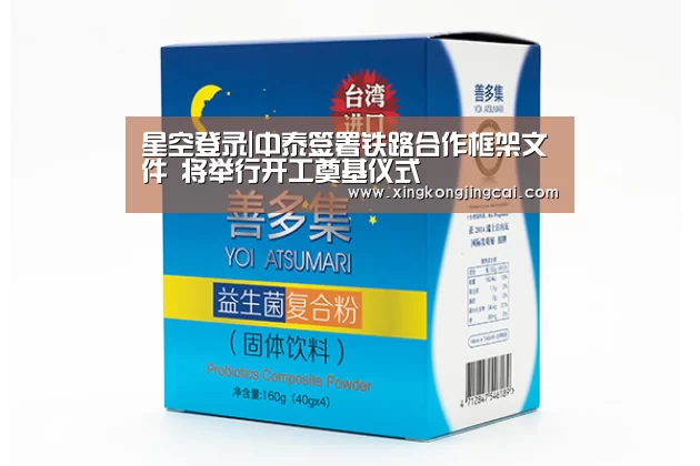 星空登录|中泰签署铁路合作框架文件 将举行开工奠基仪式(图1) 星空官网