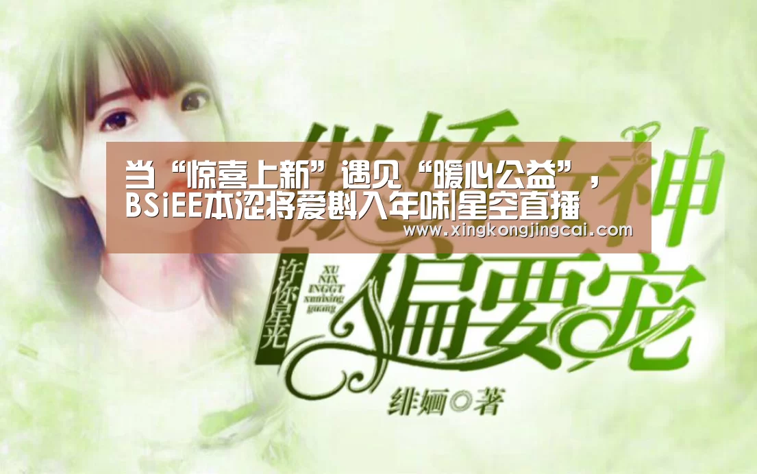 当“惊喜上新”遇见“暖心公益”,BSiEE本涩将爱斟入年味|星空直播(图3) 星空直播