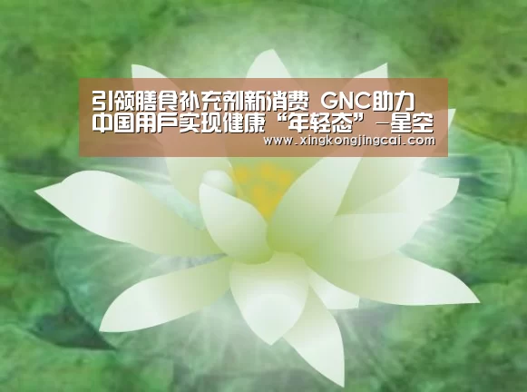 引领膳食补充剂新消费 GNC助力中国用户实现健康“年轻态”-星空登录(图1) 星空直播
