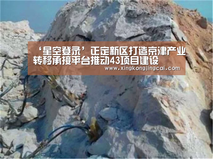 ‘星空登录’正定新区打造京津产业转移承接平台推动43项目建设(图4) 星空登录