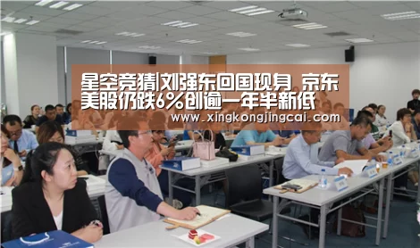 星空竞猜|刘强东回国现身 京东美股仍跌6%创逾一年半新低(图1) 星空竞猜