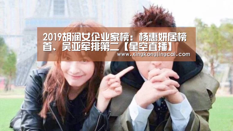 2019胡润女企业家榜:杨惠妍居榜首、吴亚军排第二【星空直播】(图3) 星空直播