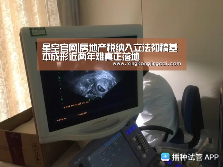 星空官网|房地产税纳入立法初稿基本成形近两年难真正落地(图2) 星空登录