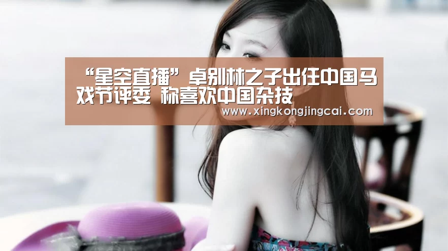 “星空直播”卓别林之子出任中国马戏节评委 称喜欢中国杂技(图2) 星空直播
