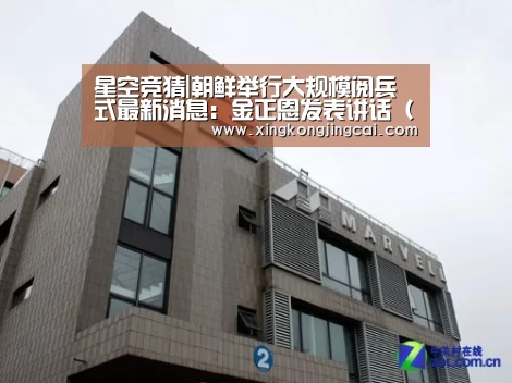 星空竞猜|朝鲜举行大规模阅兵式最新消息:金正恩发表讲话(图)(图1) 星空竞猜